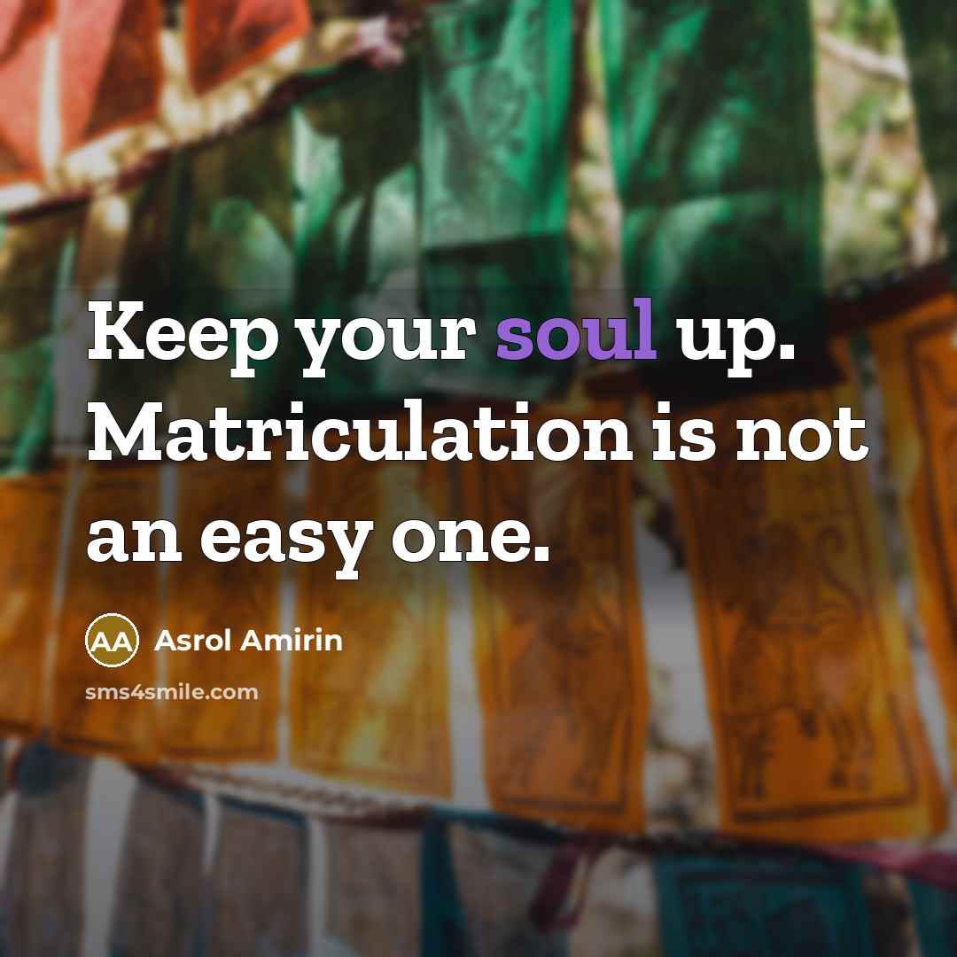 “Keep your soul up. Matriculation is not an easy one.” quote by Asrol Amirin