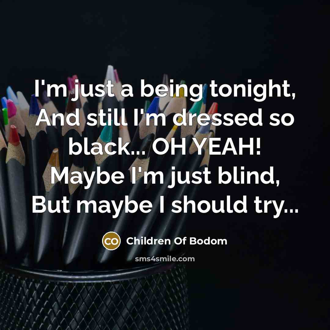 “I'm just a being tonight, And still I'm dressed so black... OH YEAH! Maybe I'm just blind, But maybe I should try...” quote by Children Of Bodom