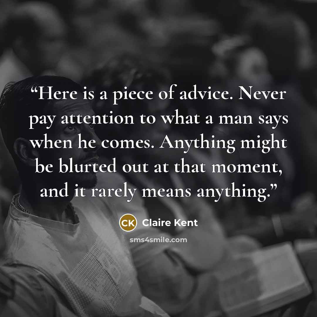 “Here is a piece of advice. Never pay attention to what a man says when he comes. Anything might be blurted out at that moment, and it rarely means anything.” quote by Claire Kent