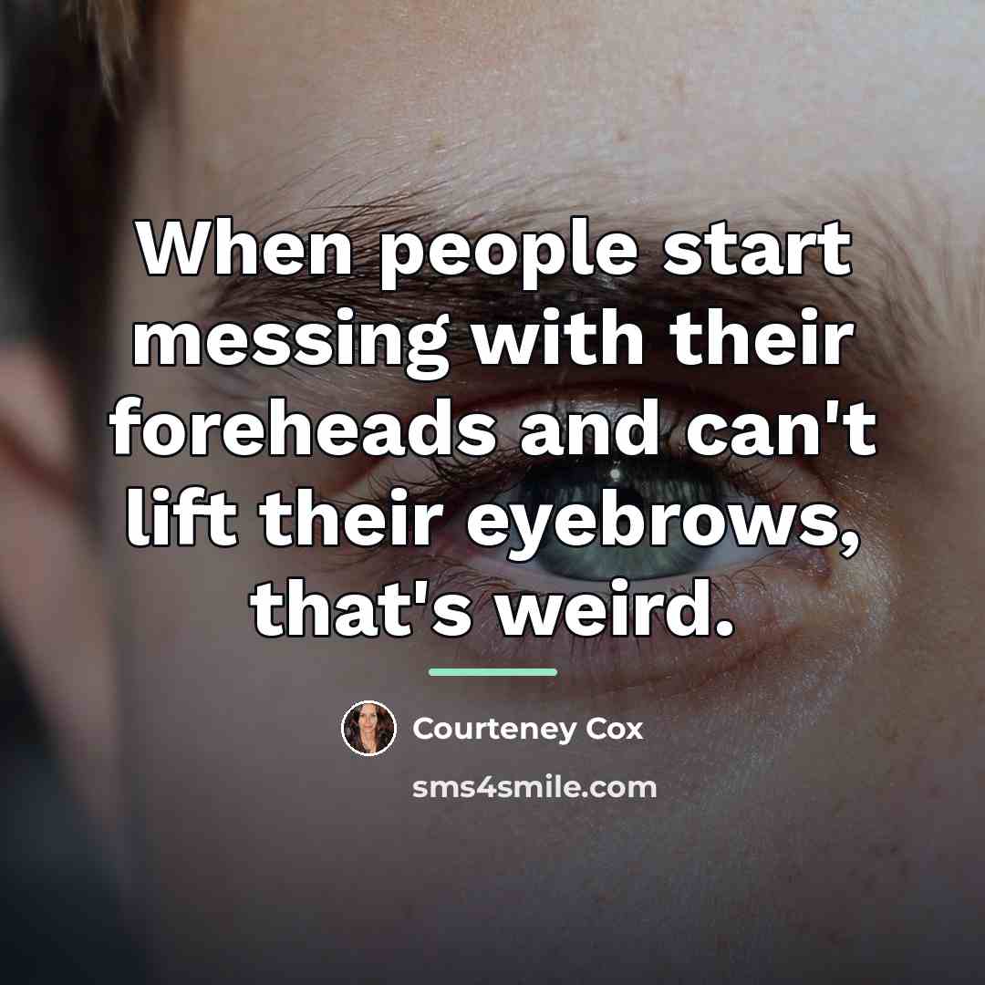 “When people start messing with their foreheads and can't lift…” quote by Courteney Cox