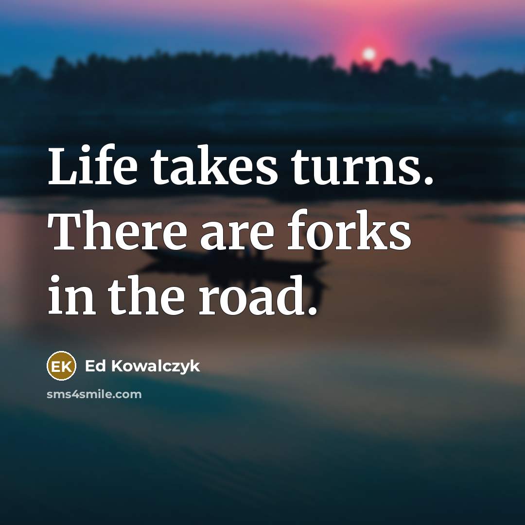 “Life takes turns. There are forks in the road.…” quote by Ed Kowalczyk