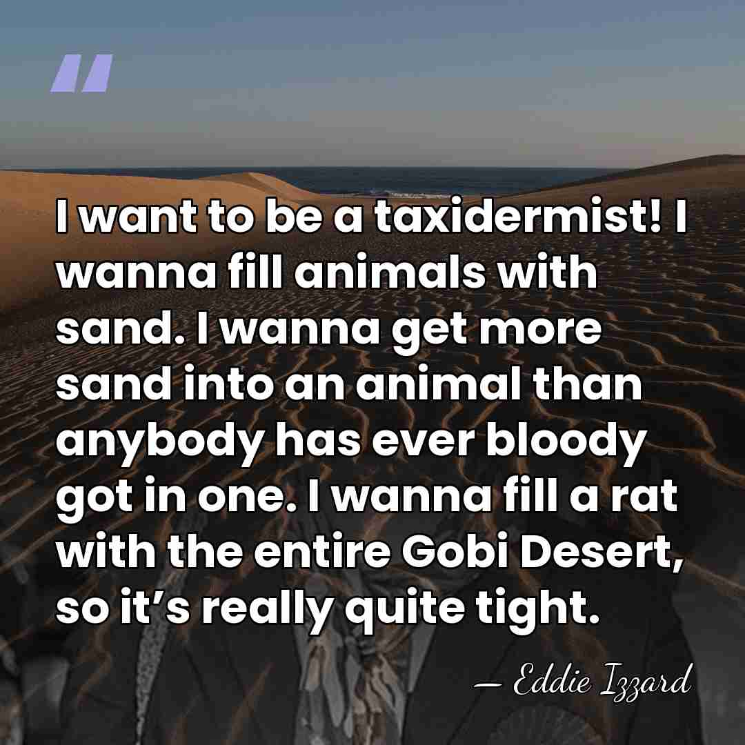 I want to be a taxidermist! I wanna fill animals with sand.&hellip; - Eddie Izzard