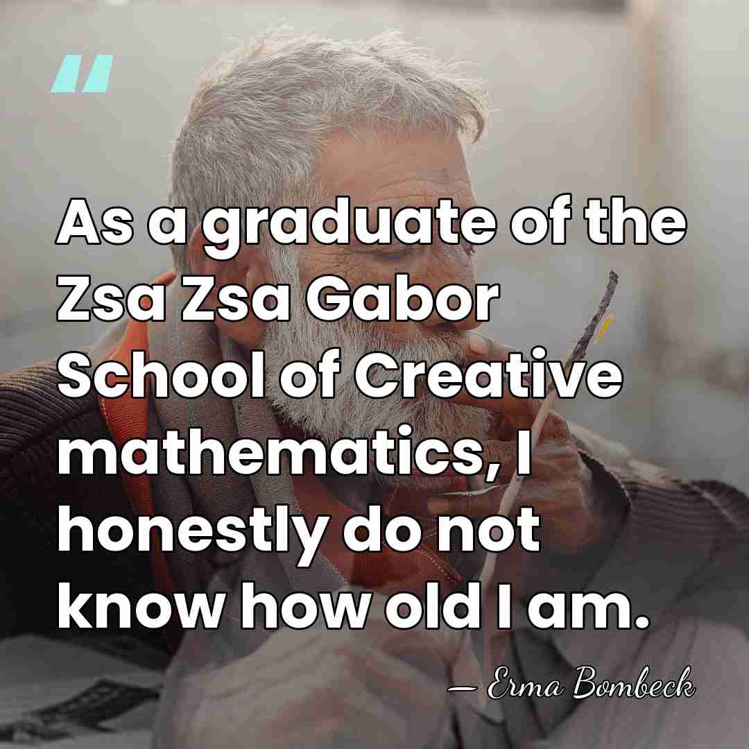 As a graduate of the Zsa Zsa Gabor School of Creative mathematics,&hellip; - Erma Bombeck