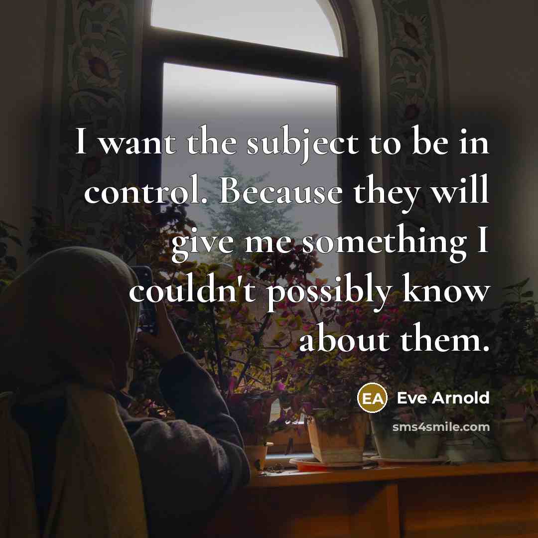 “I want the subject to be in control. Because they…” quote by Eve Arnold