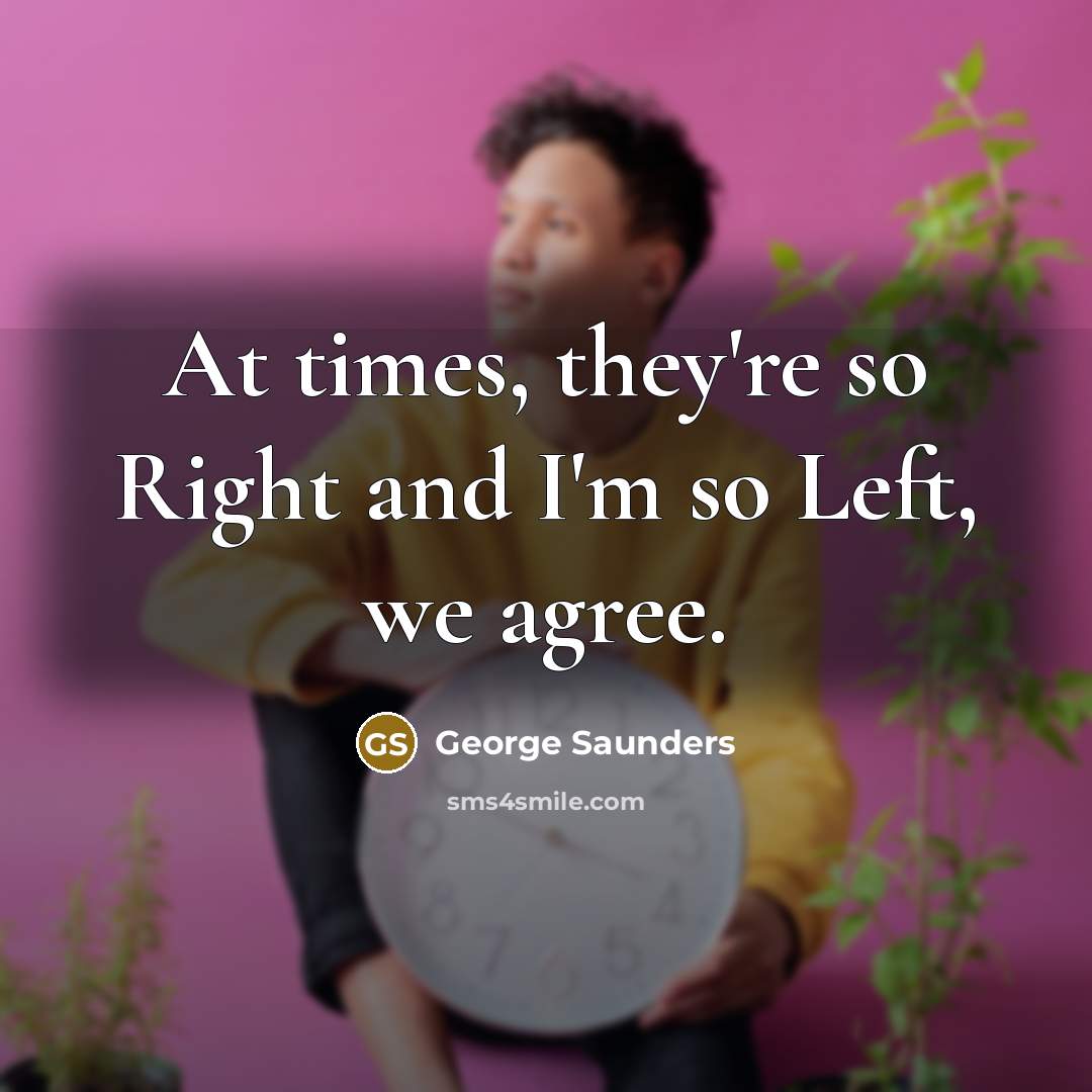 “At times, they're so Right and I'm so Left, we…” quote by George Saunders