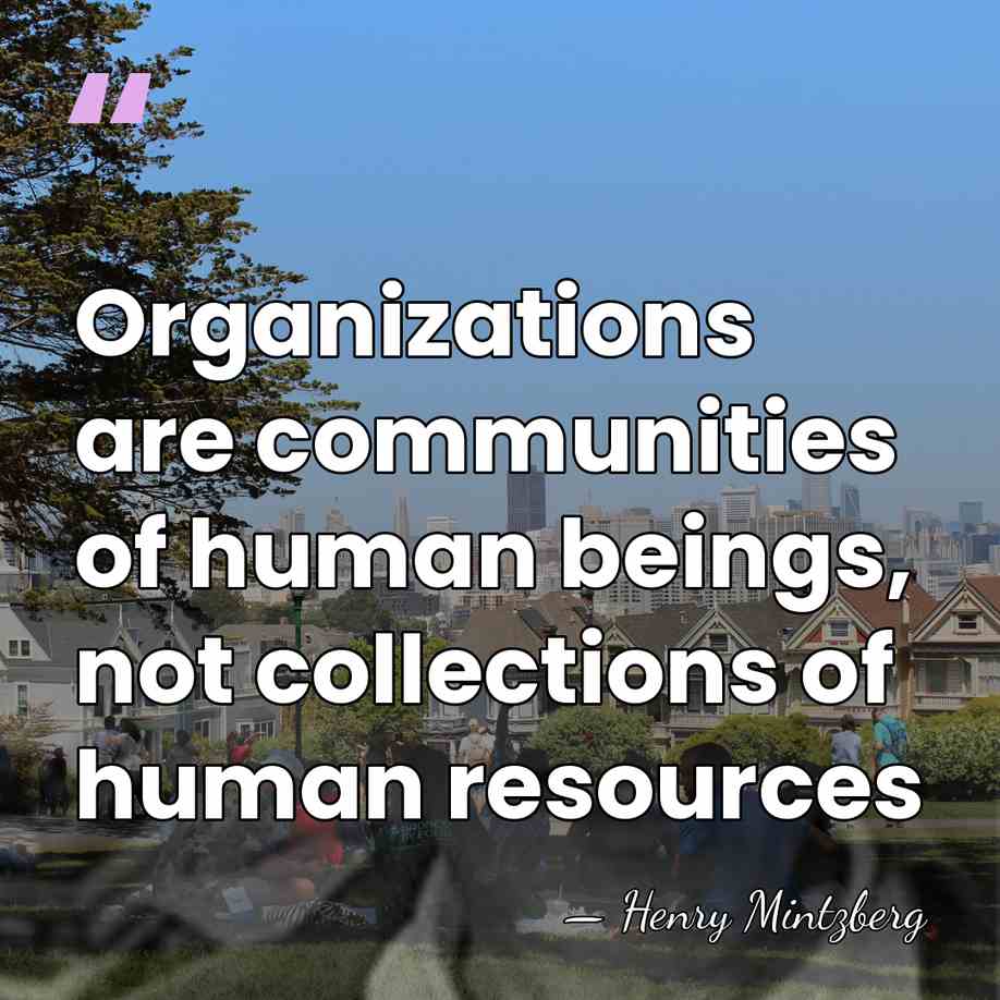 Organizations are communities of human beings, not collections of human resources - Henry Mintzberg