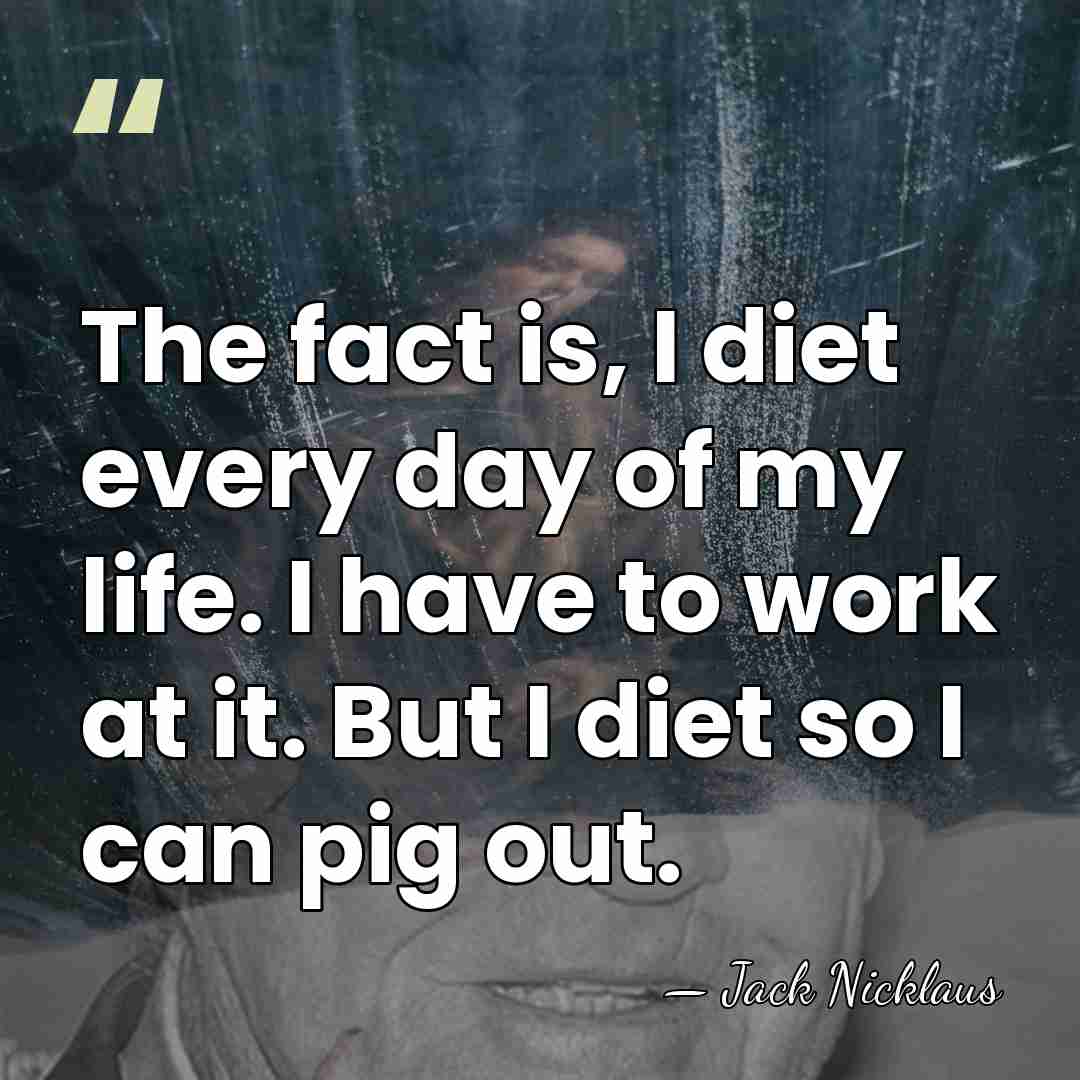 The fact is, I diet every day of my life. I have&hellip; - Jack Nicklaus