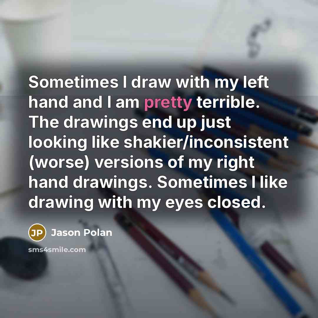 “Sometimes I draw with my left hand and I am pretty terrible. The drawings end up just looking like shakier/inconsistent (worse) versions of my right hand drawings. Sometimes I like drawing with my eyes closed.” quote by Jason Polan