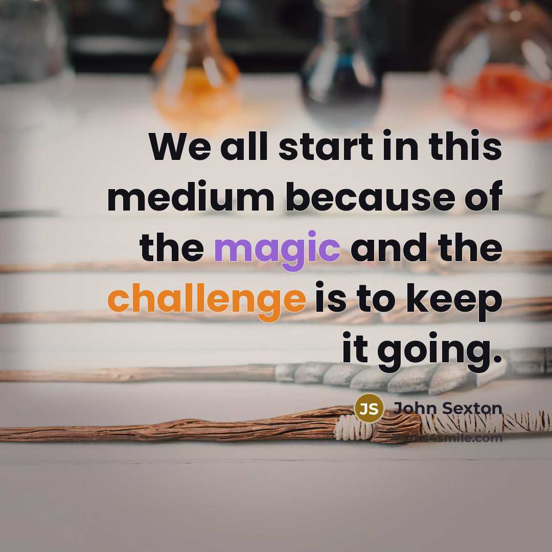 “We all start in this medium because of the magic…” quote by John Sexton