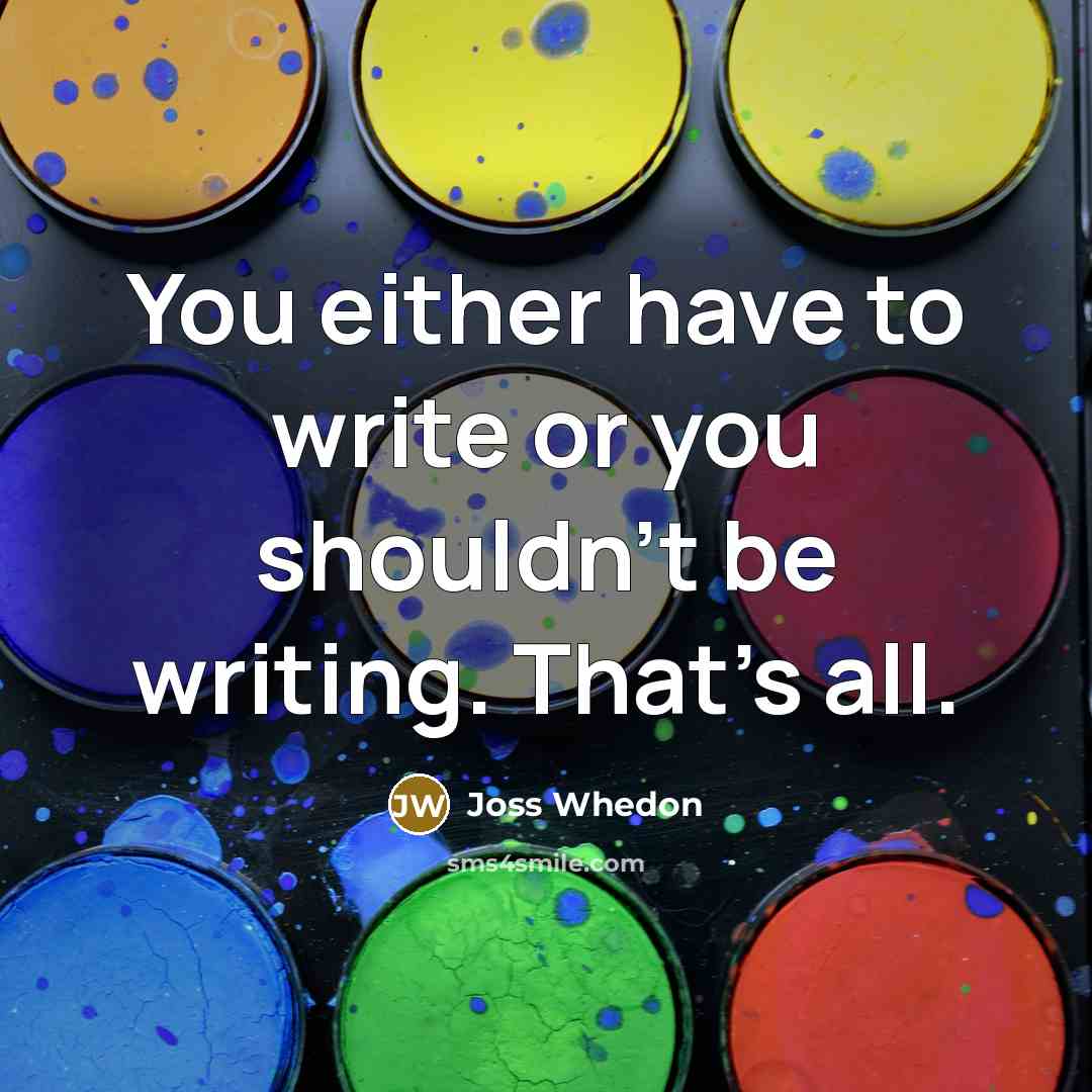 “You either have to write or you shouldn't be writing. That's all.” quote by Joss Whedon