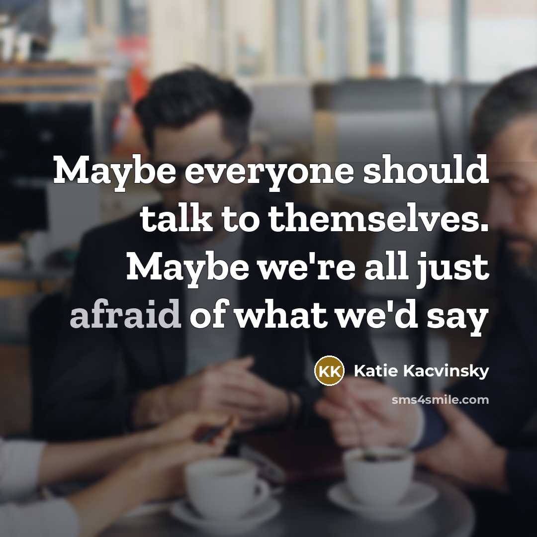 “Maybe everyone should talk to themselves. Maybe we're all just afraid of what we'd say” quote by Katie Kacvinsky