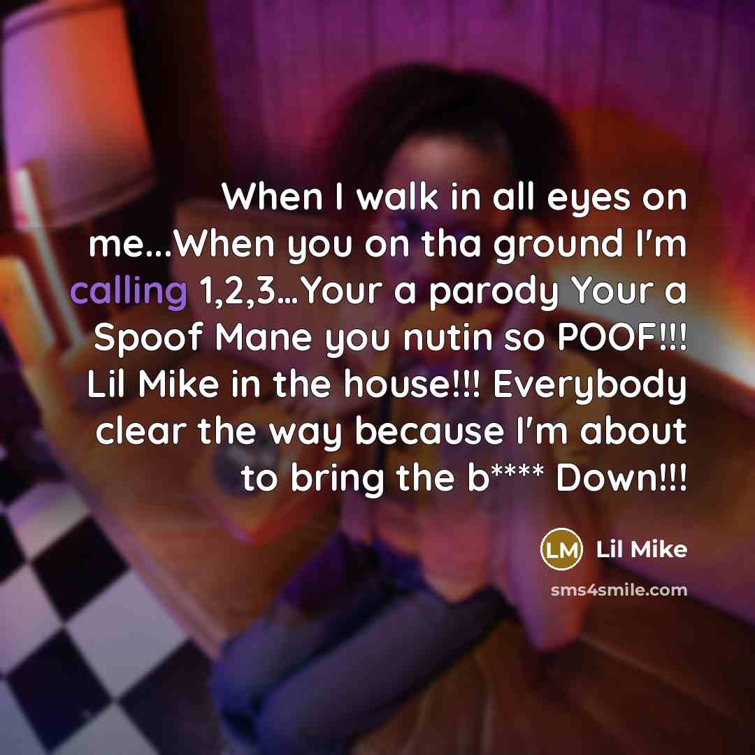 “When I walk in all eyes on me...When you on tha ground I'm calling 1,2,3…Your a parody Your a Spoof Mane you nutin so POOF!!! Lil Mike in the house!!! Everybody clear the way because I'm about to bring the b**** Down!!!” quote by Lil Mike