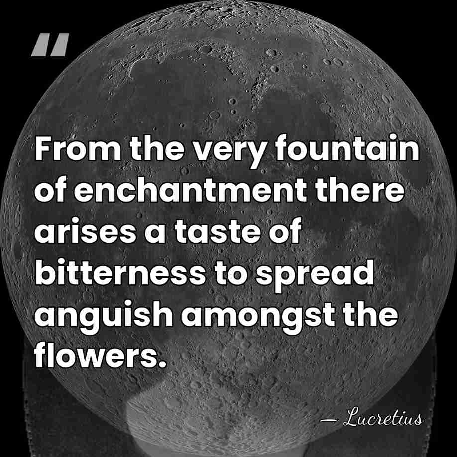 From the very fountain of enchantment there arises a taste of bitterness&hellip; - Lucretius