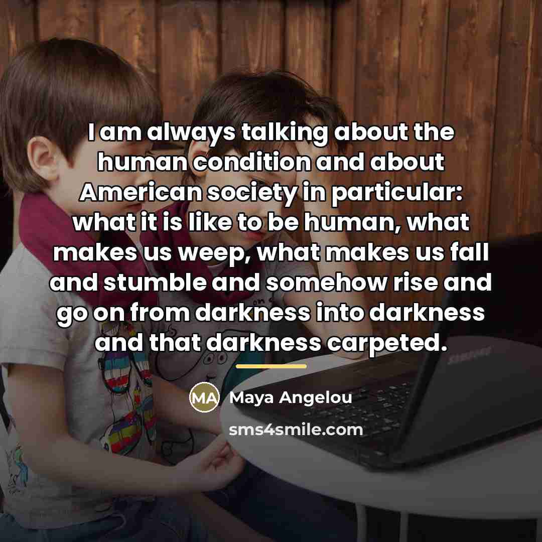 “I am always talking about the human condition and about…” quote by Maya Angelou