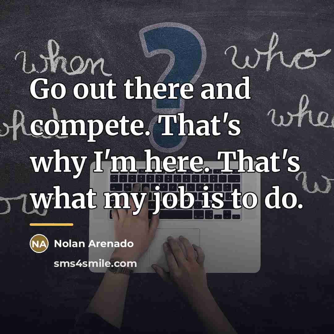 “Go out there and compete. That's why I'm here. That's…” quote by Nolan Arenado