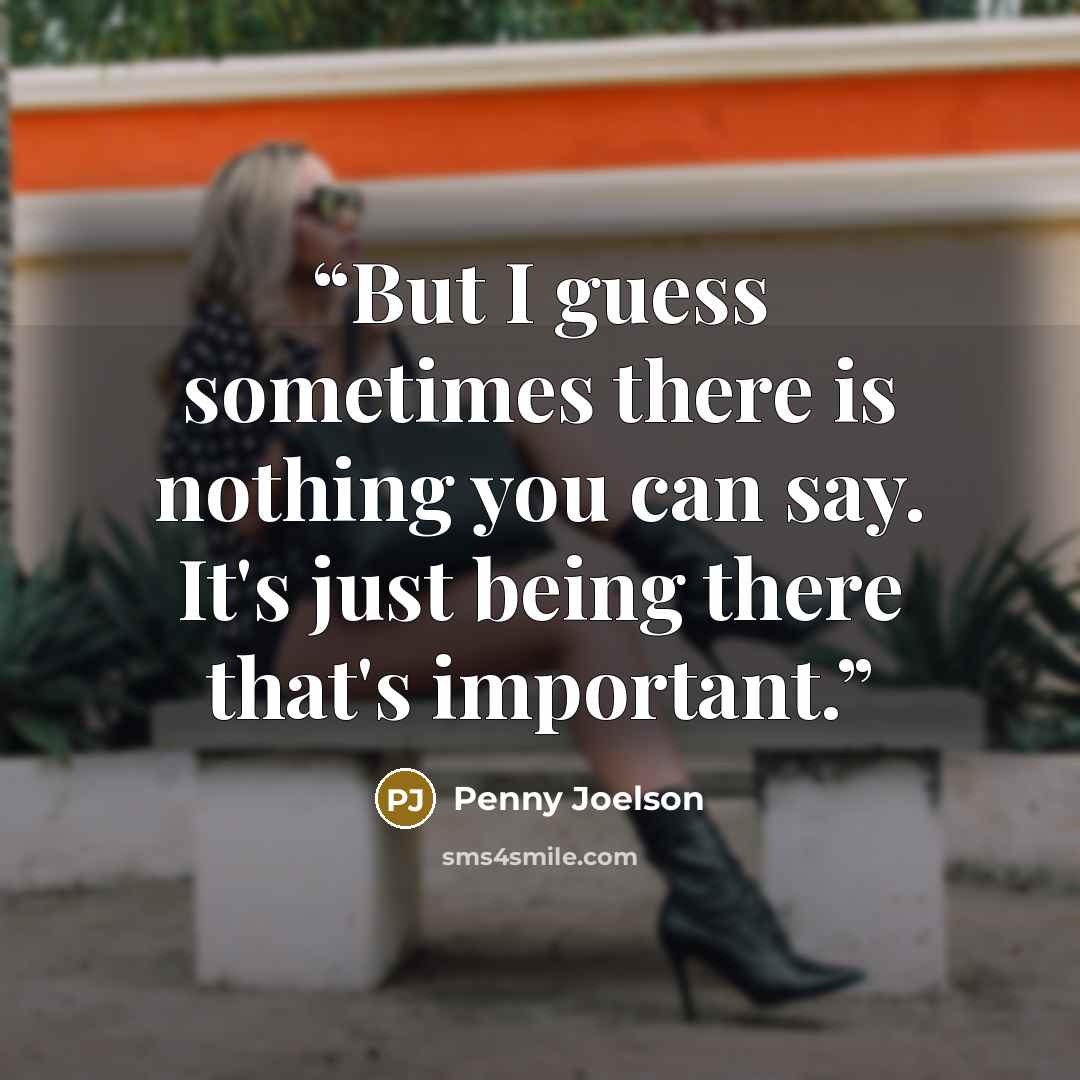 “But I guess sometimes there is nothing you can say. It's just being there that's important.” quote by Penny Joelson