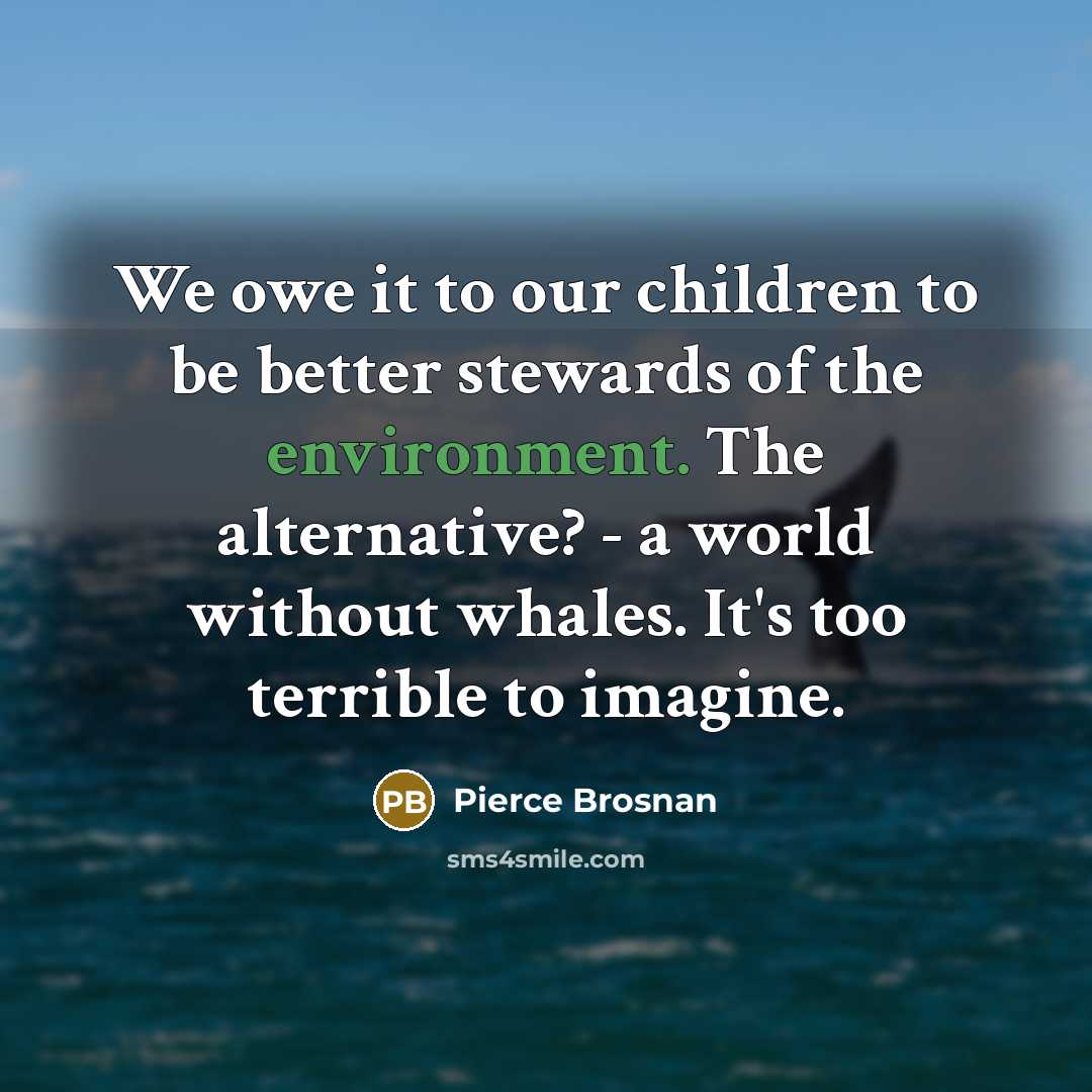 “We owe it to our children to be better stewards…” quote by Pierce Brosnan