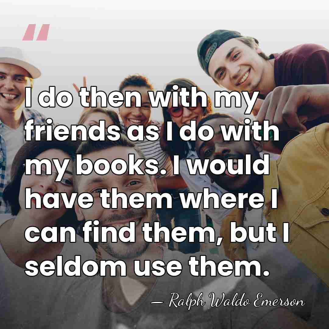 I do then with my friends as I do with my books.&hellip; - Ralph Waldo Emerson