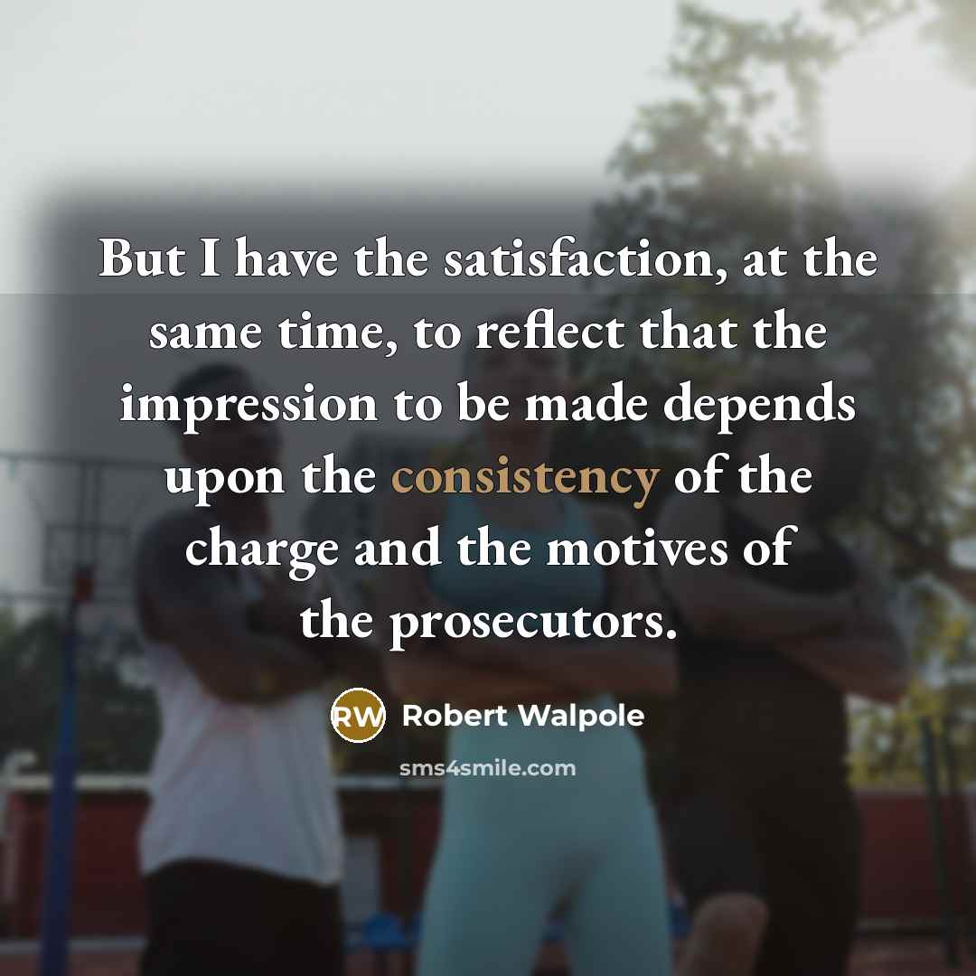 “But I have the satisfaction, at the same time, to…” quote by Robert Walpole
