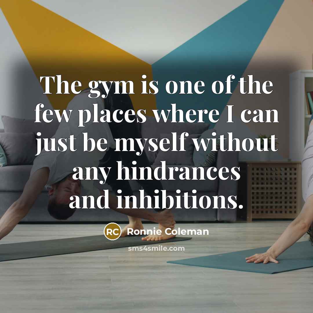 “The gym is one of the few places where I can just be myself without any hindrances and inhibitions.” quote by Ronnie Coleman