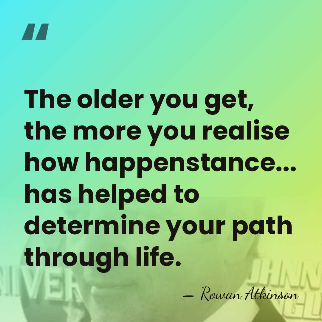 The older you get, the more you realise how happenstance... has helped&hellip; - Rowan Atkinson