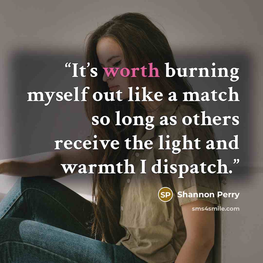 “It’s worth burning myself out like a match so long as others receive the light and warmth I dispatch.” quote by Shannon Perry