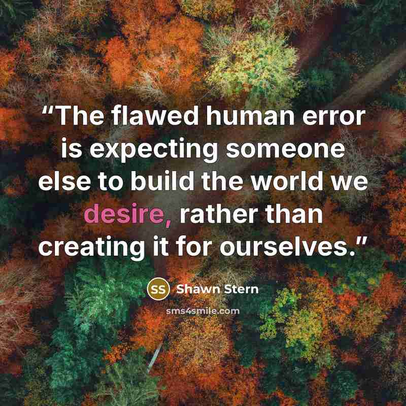 “The flawed human error is expecting someone else to build the world we desire, rather than creating it for ourselves.” quote by Shawn Stern