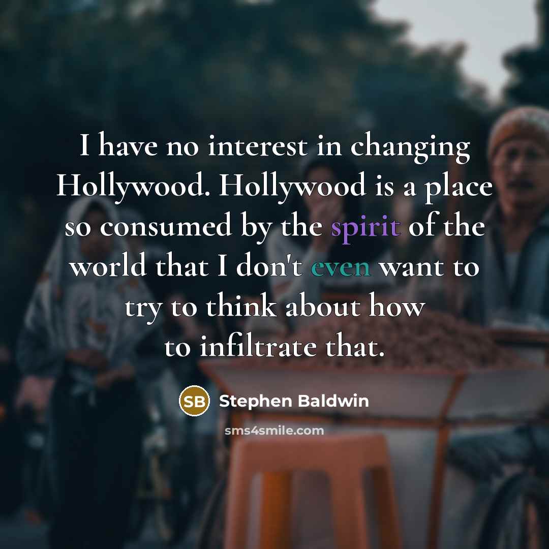 “I have no interest in changing Hollywood. Hollywood is a place so consumed by the spirit of the world that I don't even want to try to think about how to infiltrate that.” quote by Stephen Baldwin