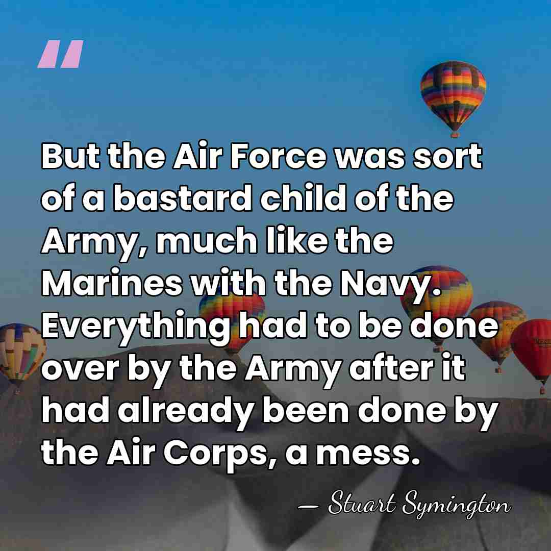 But the Air Force was sort of a bastard child of the&hellip; - Stuart Symington