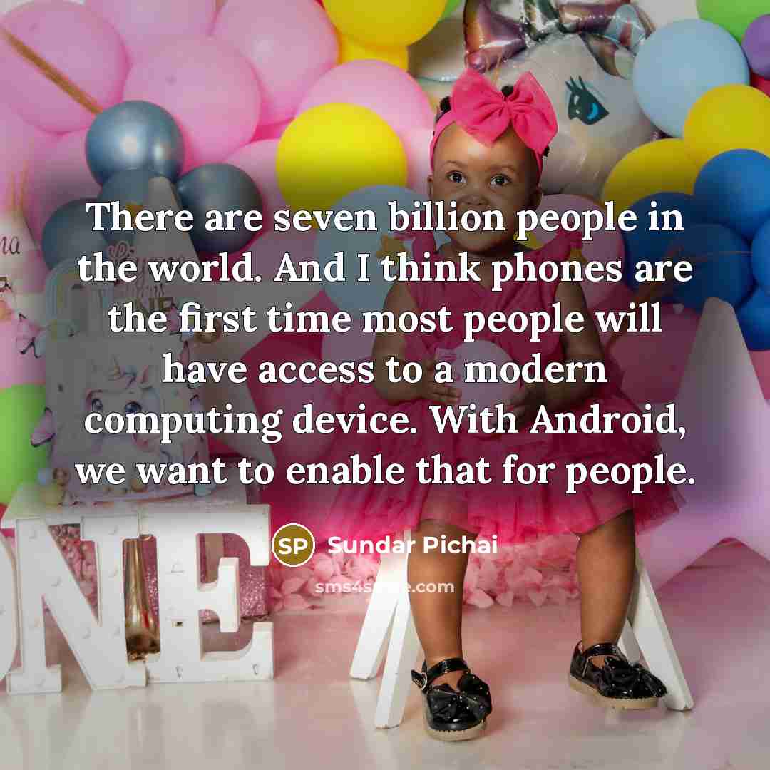 “There are seven billion people in the world. And I think phones are the first time most people will have access to a modern computing device. With Android, we want to enable that for people.” quote by Sundar Pichai