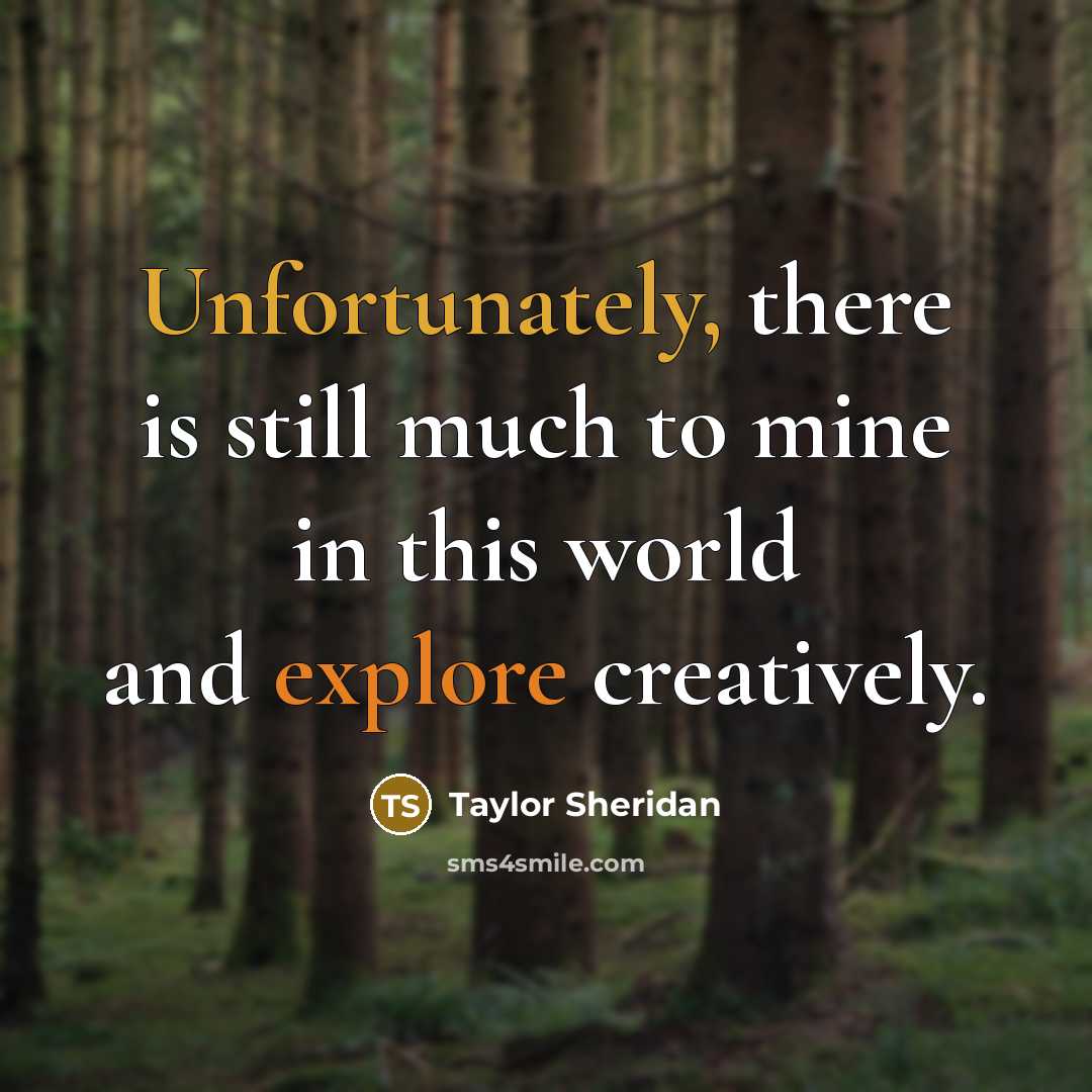 “Unfortunately, there is still much to mine in this world and explore creatively.” quote by Taylor Sheridan