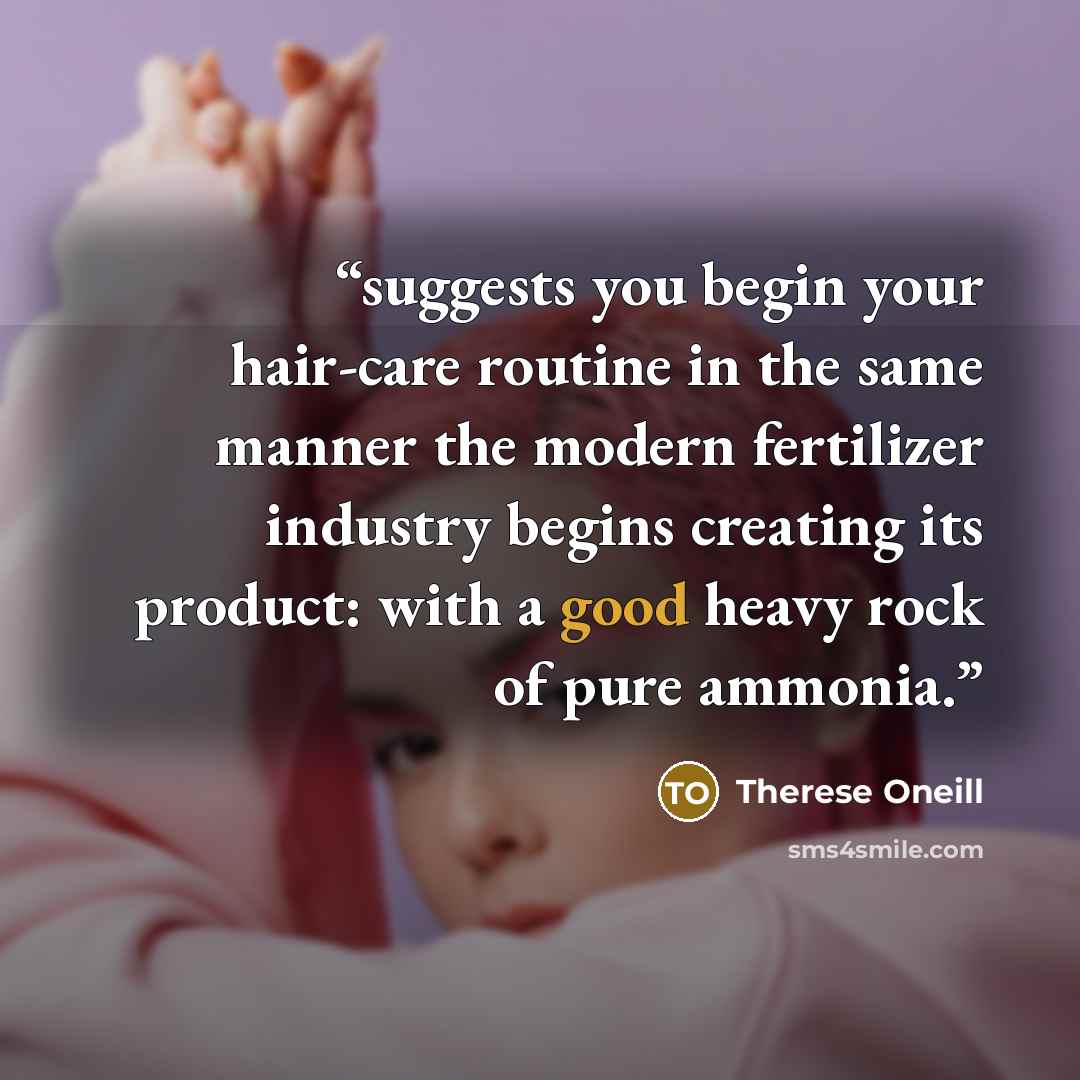 “suggests you begin your hair-care routine in the same manner the modern fertilizer industry begins creating its product: with a good heavy rock of pure ammonia.” quote by Therese Oneill