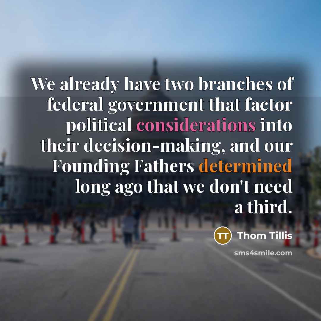 “We already have two branches of federal government that factor political considerations into their decision-making, and our Founding Fathers determined long ago that we don't need a third.” quote by Thom Tillis