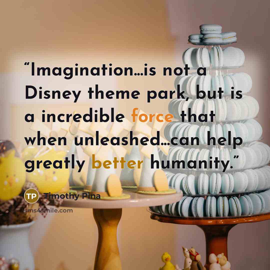 “Imagination...is not a Disney theme park, but is a incredible force that when unleashed...can help greatly better humanity.” quote by Timothy Pina