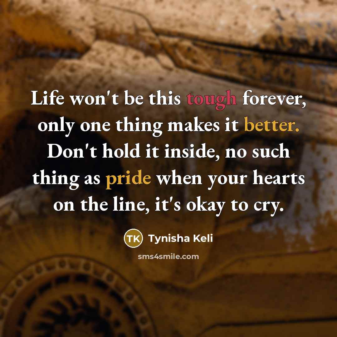 “Life won't be this tough forever, only one thing makes it better. Don't hold it inside, no such thing as pride when your hearts on the line, it's okay to cry.” quote by Tynisha Keli