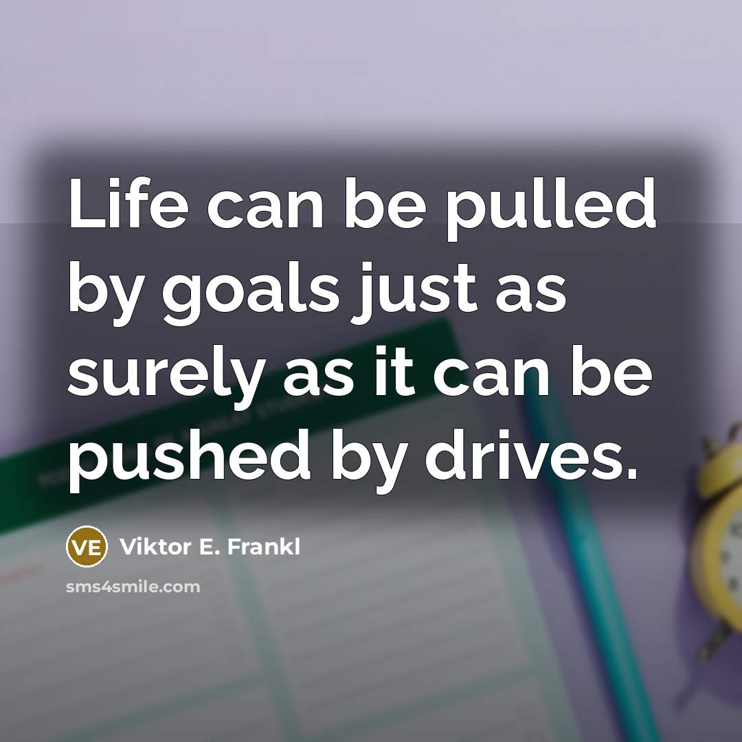 “Life can be pulled by goals just as surely as it can be pushed by drives.” quote by Viktor E. Frankl