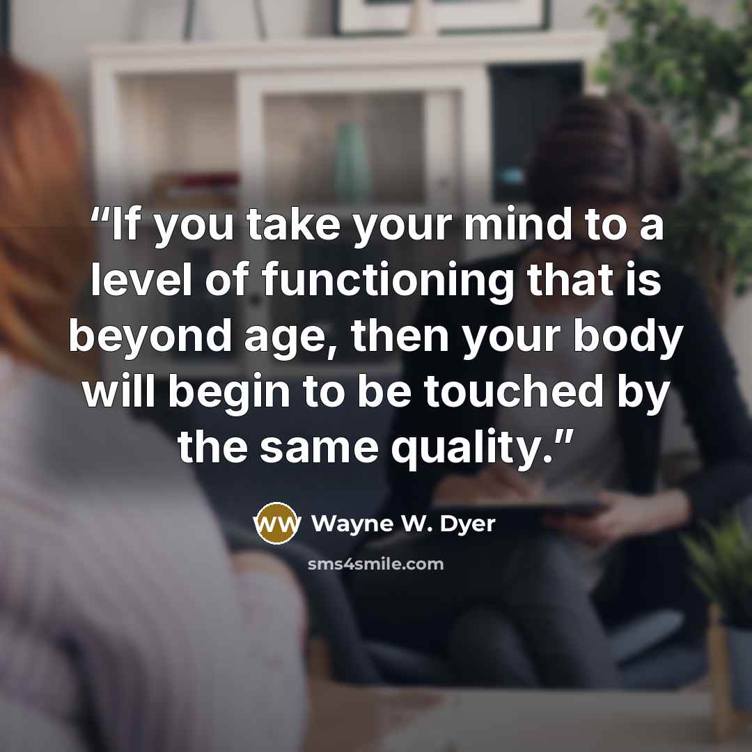 “If you take your mind to a level of functioning that is beyond age, then your body will begin to be touched by the same quality.” quote by Wayne W. Dyer