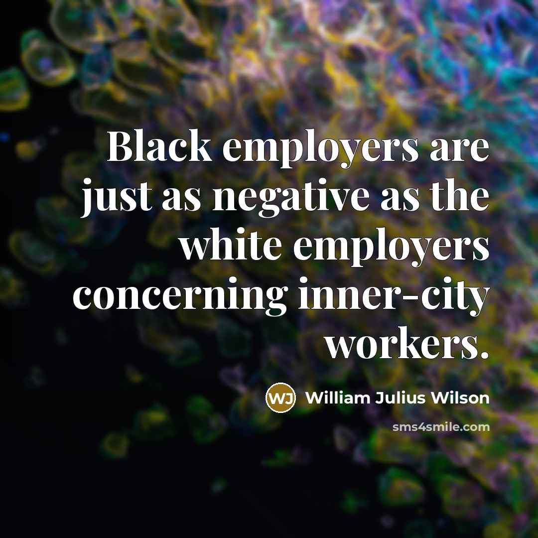 “Black employers are just as negative as the white employers…” quote by William Julius Wilson