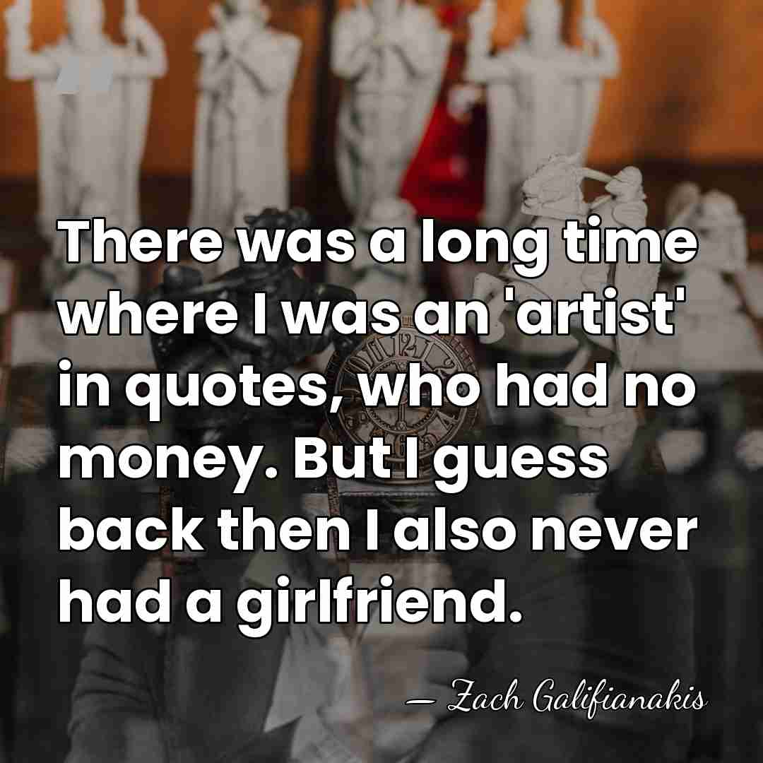 There was a long time where I was an 'artist' in quotes,&hellip; - Zach Galifianakis