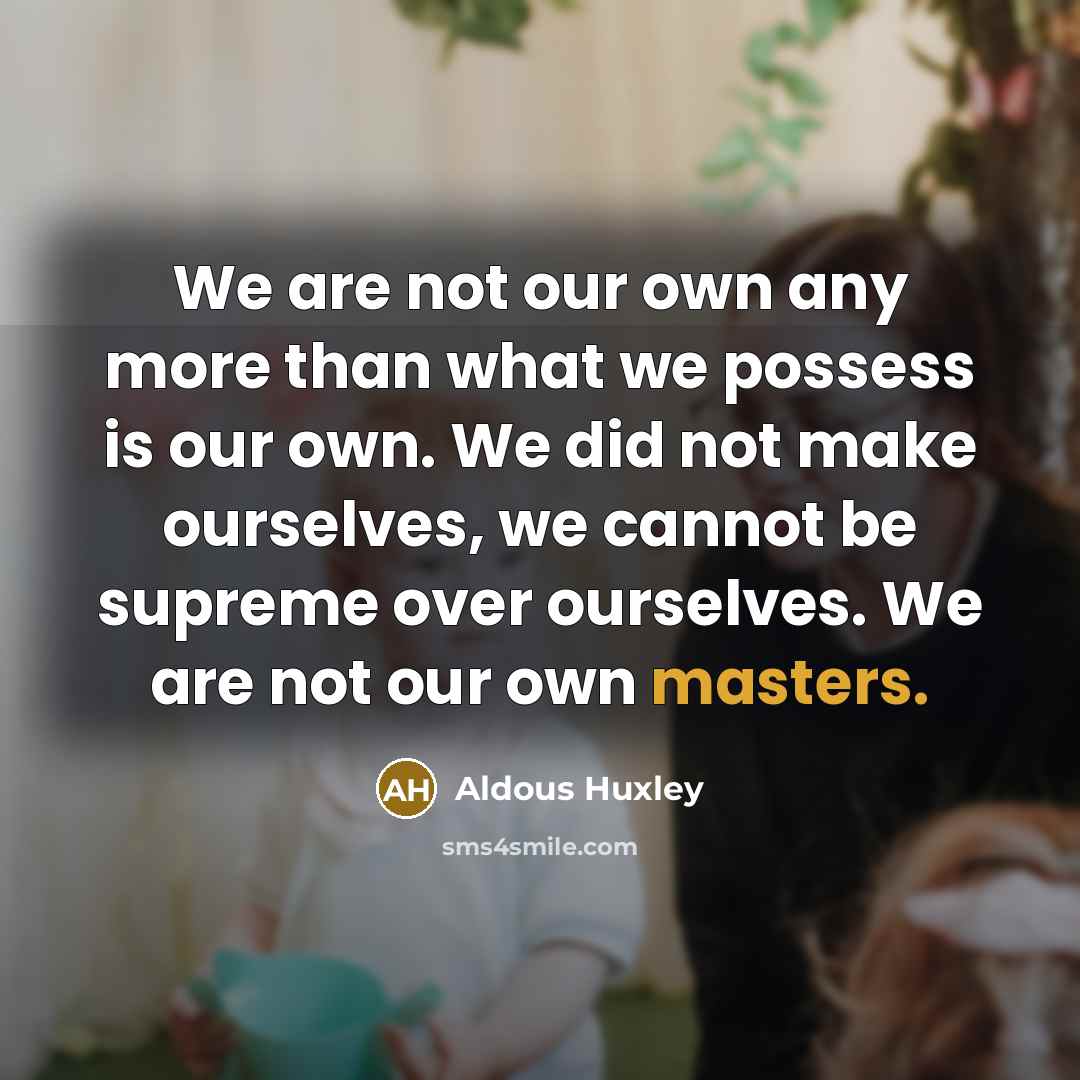 “We are not our own any more than what we…” quote by Aldous Huxley