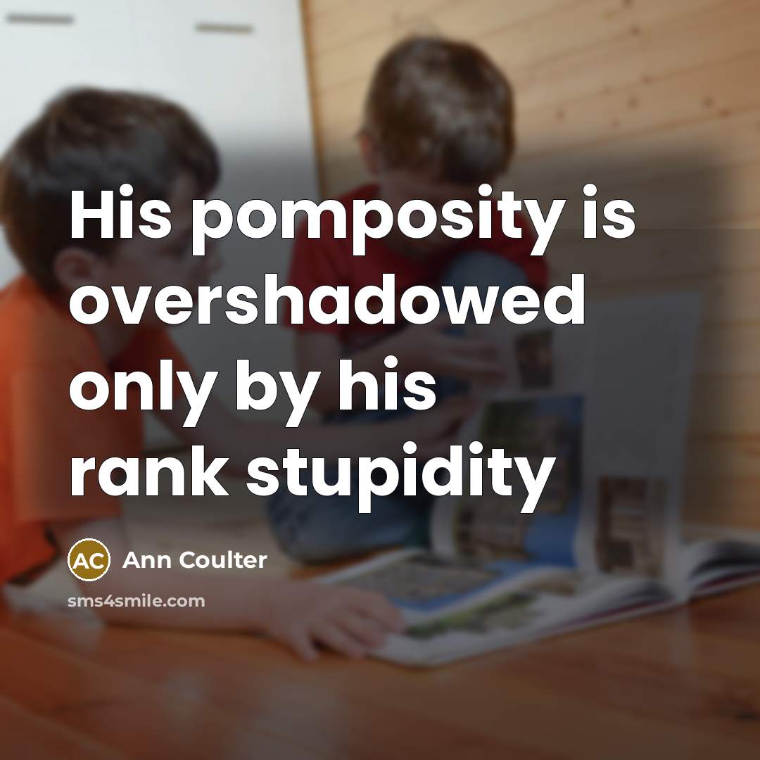 “His pomposity is overshadowed only by his rank stupidity…” quote by Ann Coulter