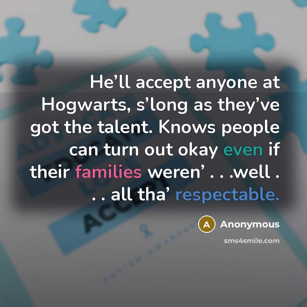 “He’ll accept anyone at Hogwarts, s’long as they’ve got the talent. Knows people can turn out okay even if their families weren’ . . .well . . . all tha’ respectable.” quote by Anonymous