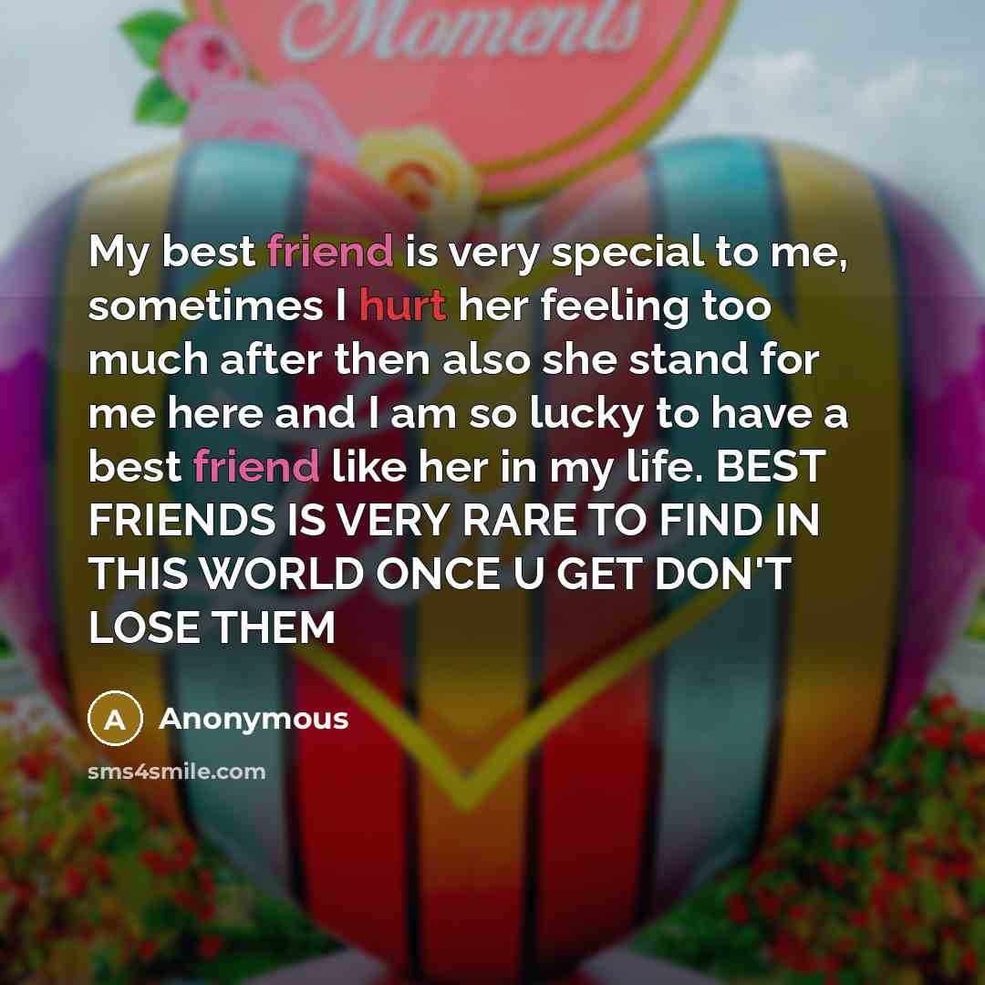 “My best friend is very special to me, sometimes I hurt her feeling too much after then also she stand for me here and I am so lucky to have a best friend like her in my life. BEST FRIENDS IS VERY RARE TO FIND IN THIS WORLD ONCE U GET DON'T LOSE THEM” quote by Anonymous