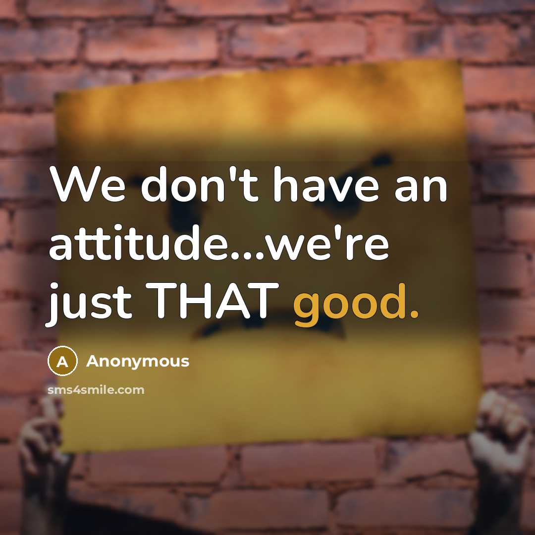 “We don't have an attitude...we're just THAT good.…” quote by Anonymous