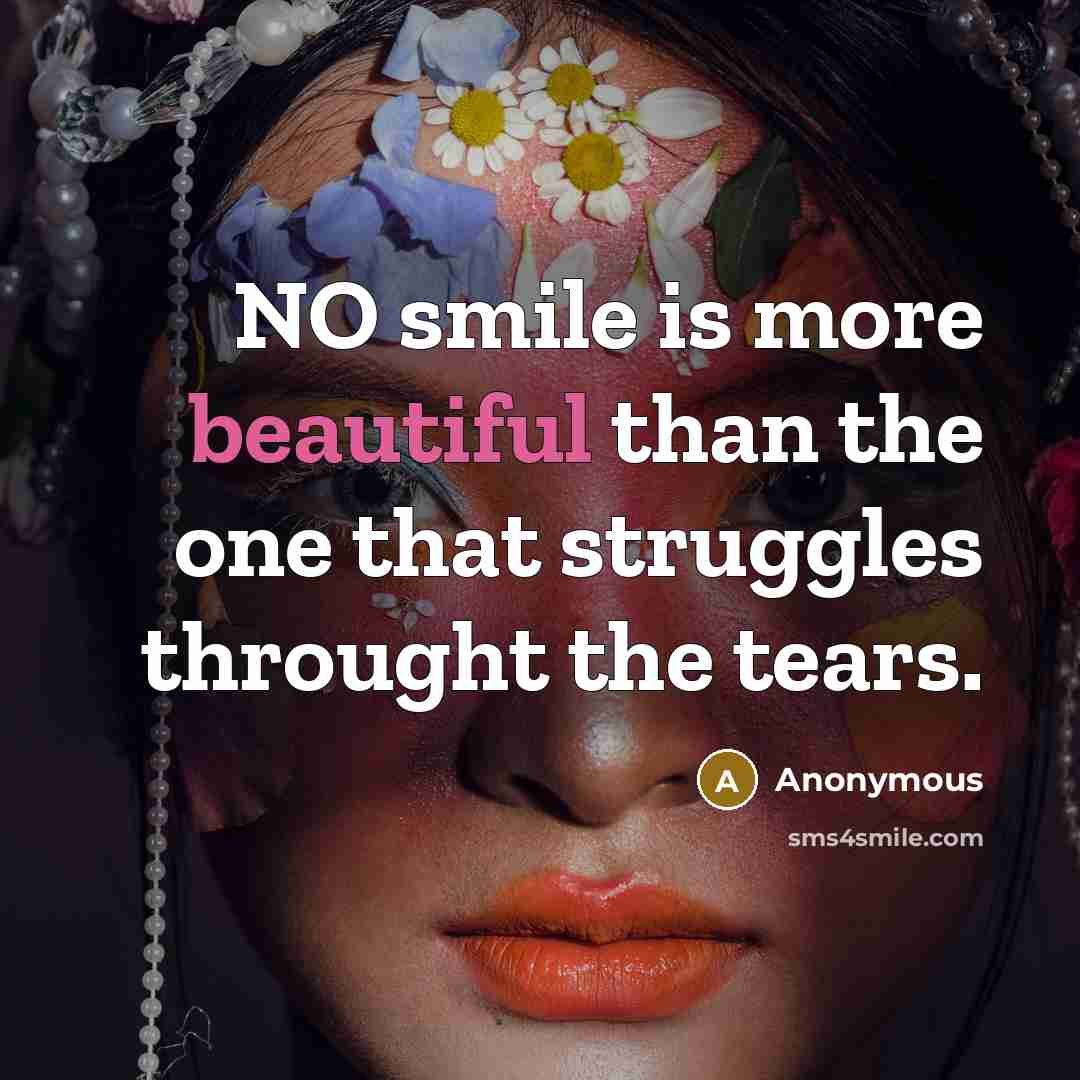 “NO smile is more beautiful than the one that struggles throught the tears.” quote by Anonymous