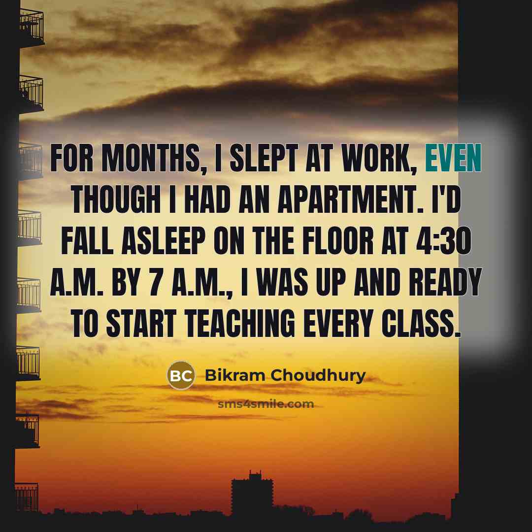 “For months, I slept at work, even though I had…” quote by Bikram Choudhury