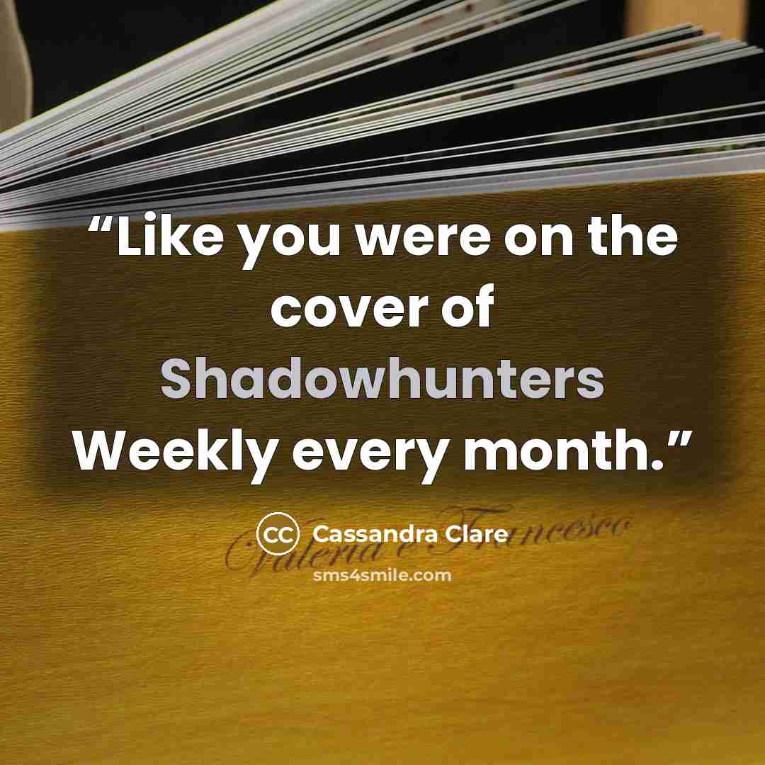 “Like you were on the cover of Shadowhunters Weekly every month.” quote by Cassandra Clare
