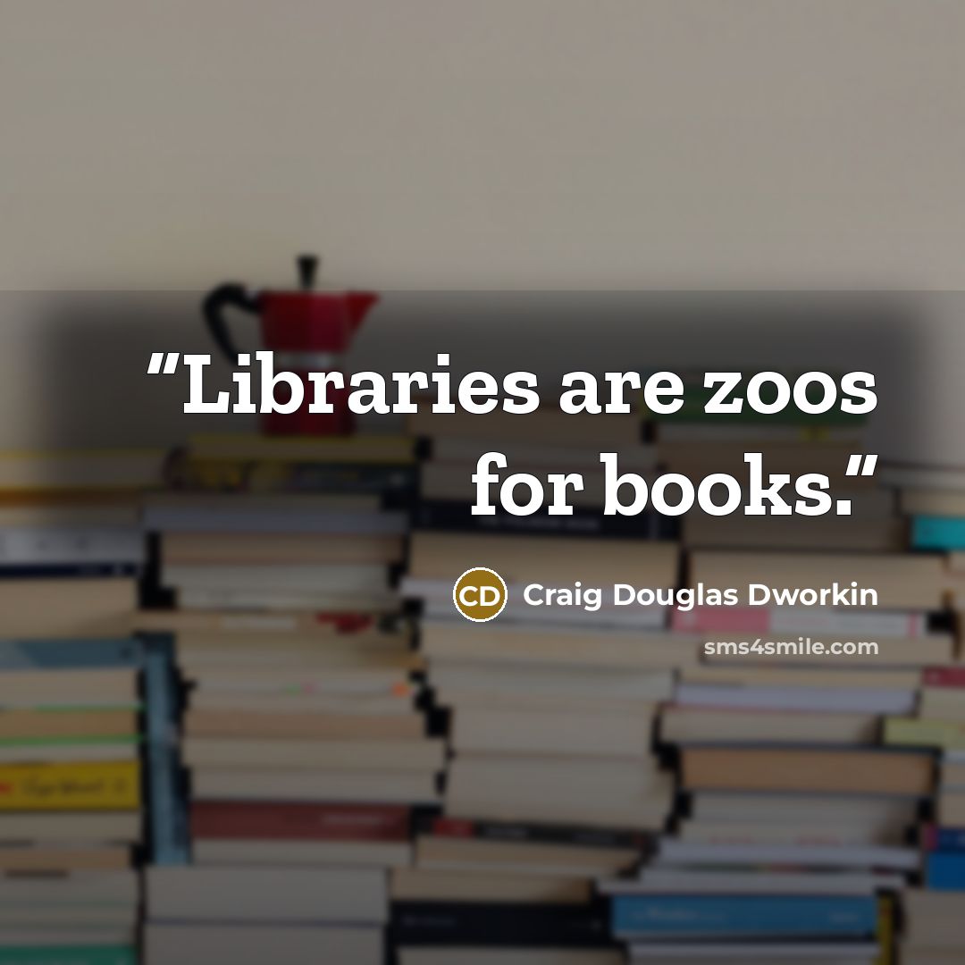 “Libraries are zoos for books.” quote by Craig Douglas Dworkin