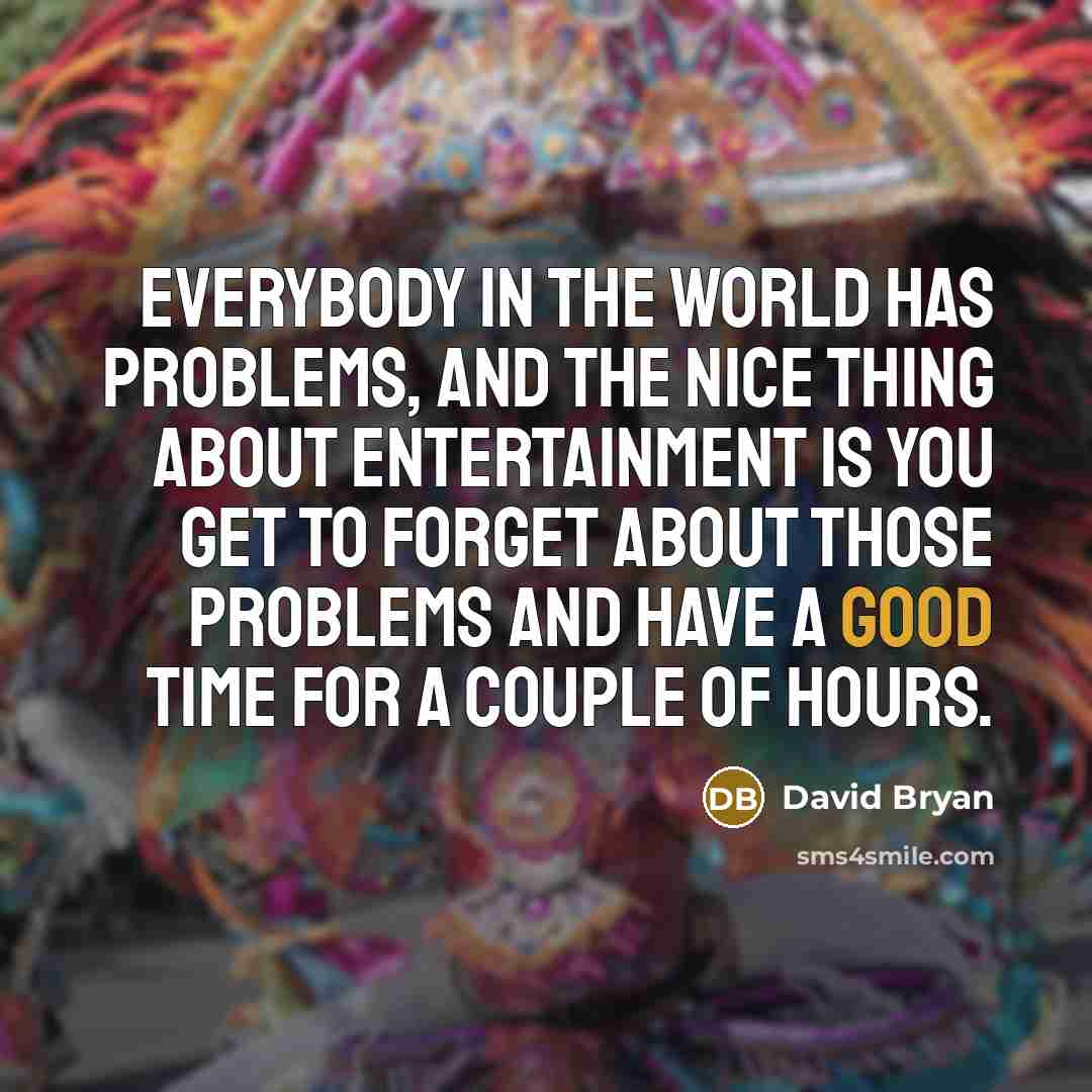 “Everybody in the world has problems, and the nice thing about entertainment is you get to forget about those problems and have a good time for a couple of hours.” quote by David Bryan