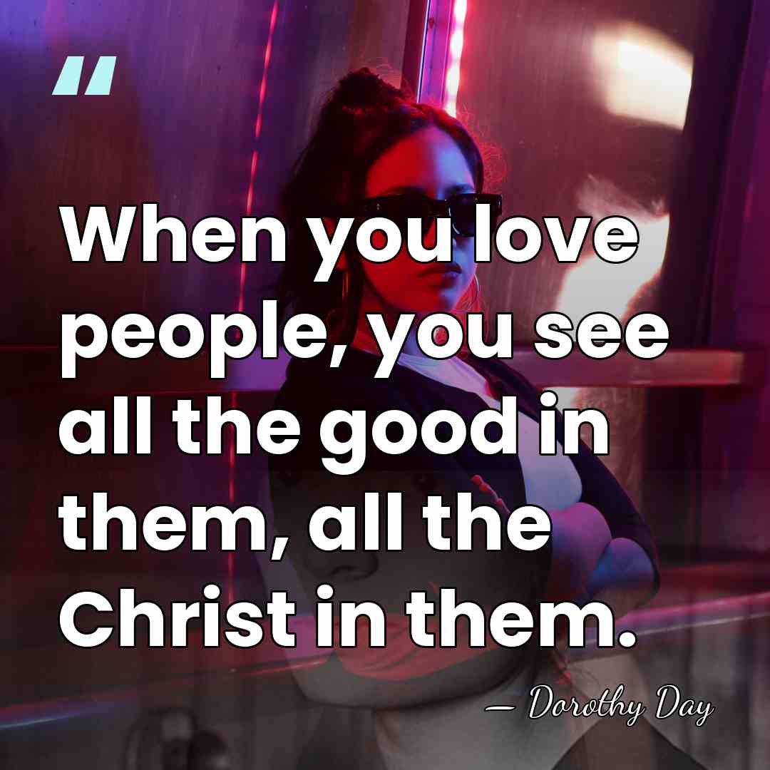 When you love people, you see all the good in them, all&hellip; - Dorothy Day